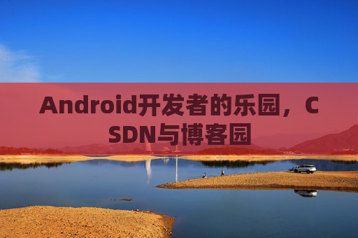 Android开发者的乐园，CSDN与博客园