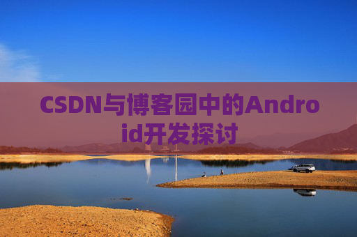 CSDN与博客园中的Android开发探讨