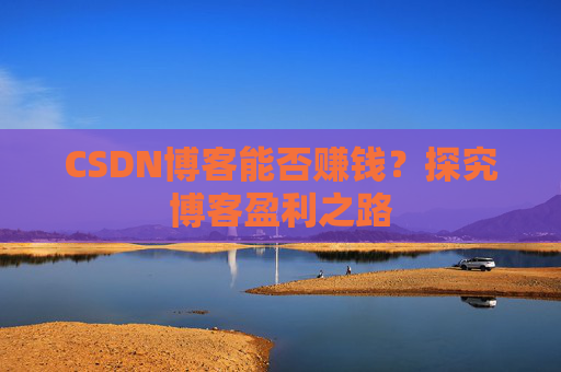 CSDN博客能否赚钱？探究博客盈利之路