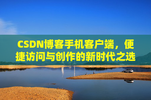 CSDN博客手机客户端，便捷访问与创作的新时代之选