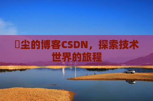 玦尘的博客CSDN，探索技术世界的旅程