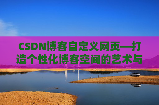 CSDN博客自定义网页—打造个性化博客空间的艺术与技巧