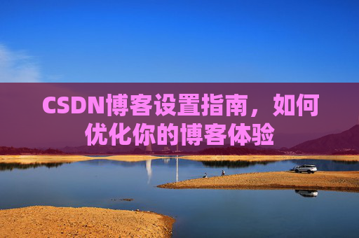 CSDN博客设置指南，如何优化你的博客体验
