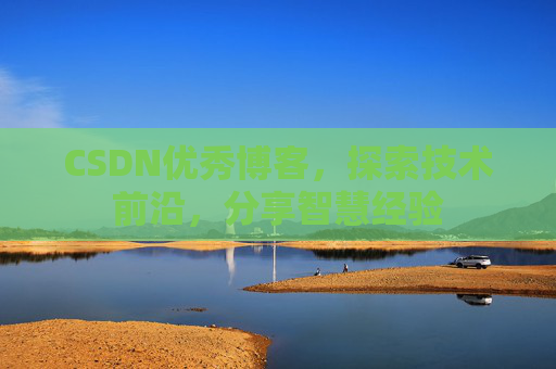 CSDN优秀博客，探索技术前沿，分享智慧经验