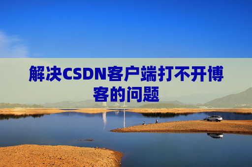 解决CSDN客户端打不开博客的问题