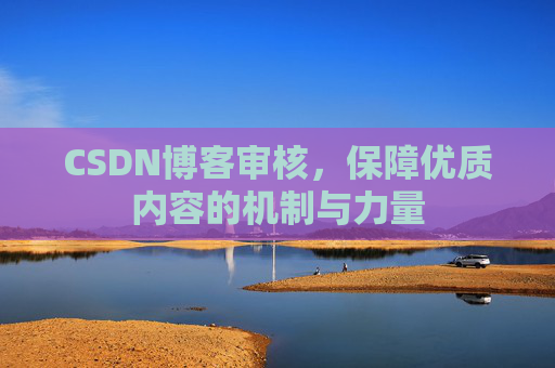CSDN博客审核，保障优质内容的机制与力量