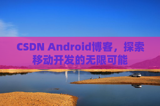 CSDN Android博客，探索移动开发的无限可能
